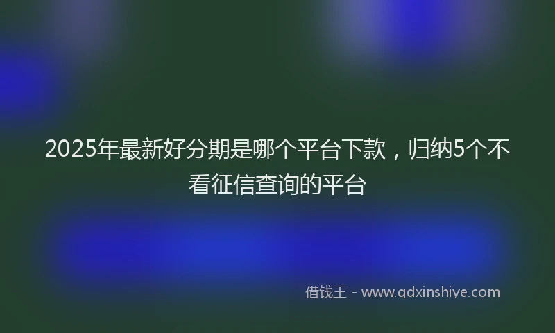 2025年最新好分期是哪个平台下款，归纳5个不看征信查询的平台