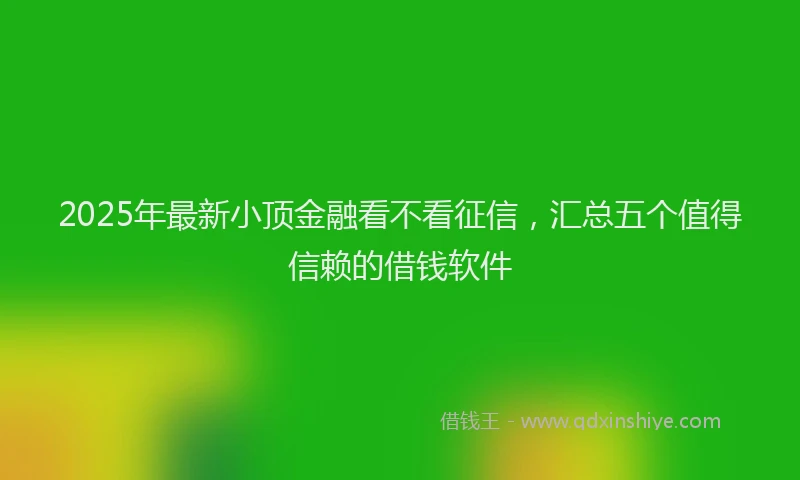 2025年最新小顶金融看不看征信，汇总五个值得信赖的借钱软件