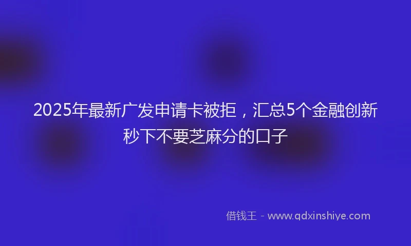 2025年最新广发申请卡被拒，汇总5个金融创新秒下不要芝麻分的口子