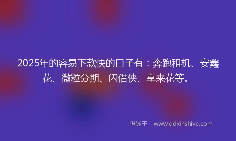 2025年的容易下款快的口子有：奔跑租机、安鑫花、微粒分期、闪借侠、享来花等。