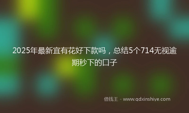 2025年最新宜有花好下款吗，总结5个714无视逾期秒下的口子
