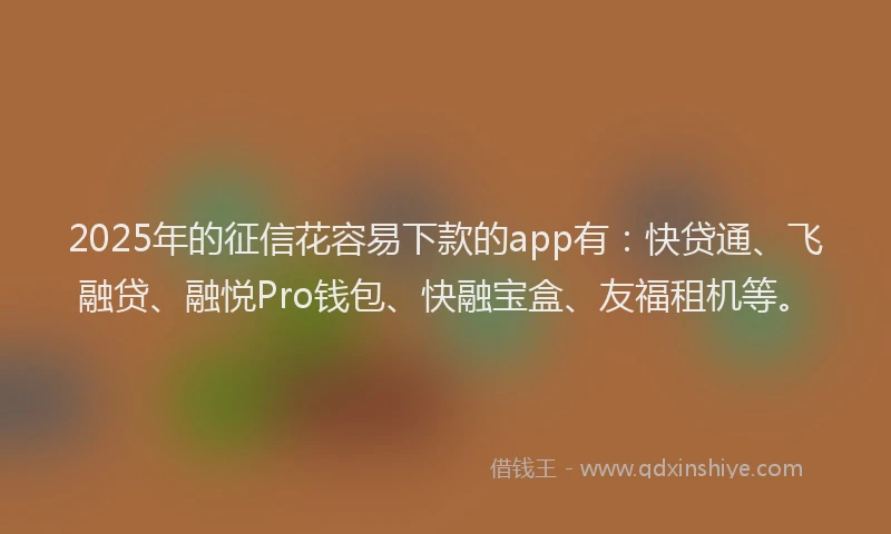 2025年的征信花容易下款的app有：快贷通、飞融贷、融悦Pro钱包、快融宝盒、友福租机等。