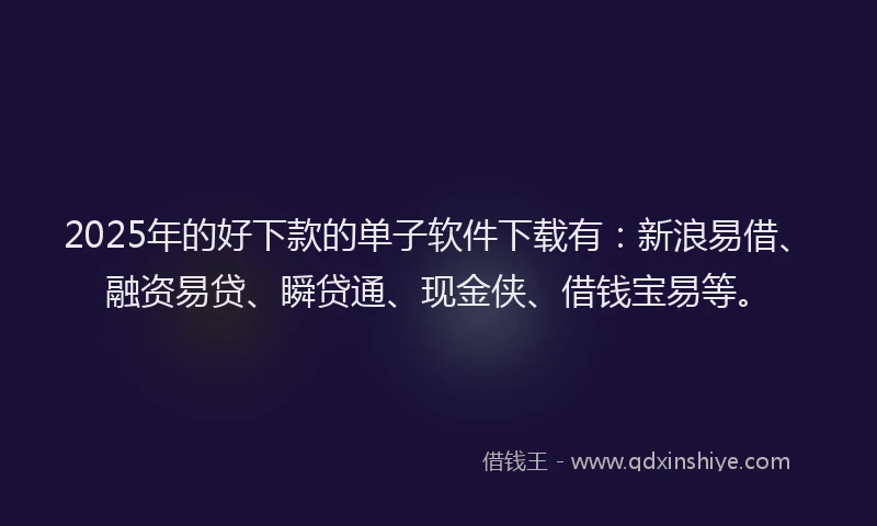 2025年的好下款的单子软件下载有：新浪易借、融资易贷、瞬贷通、现金侠、借钱宝易等。