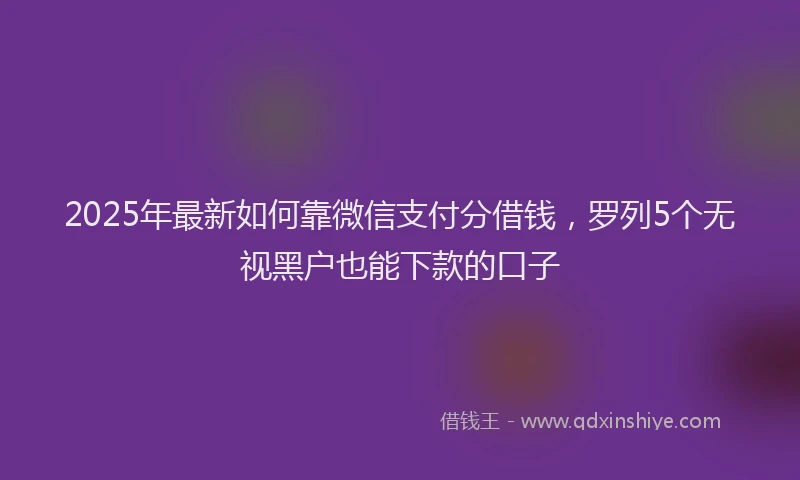 2025年最新如何靠微信支付分借钱，罗列5个无视黑户也能下款的口子