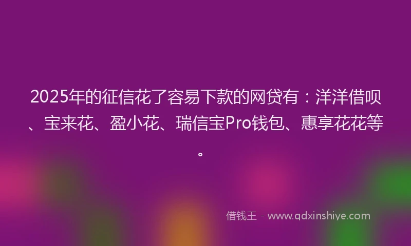 2025年的征信花了容易下款的网贷有：洋洋借呗、宝来花、盈小花、瑞信宝Pro钱包、惠享花花等。
