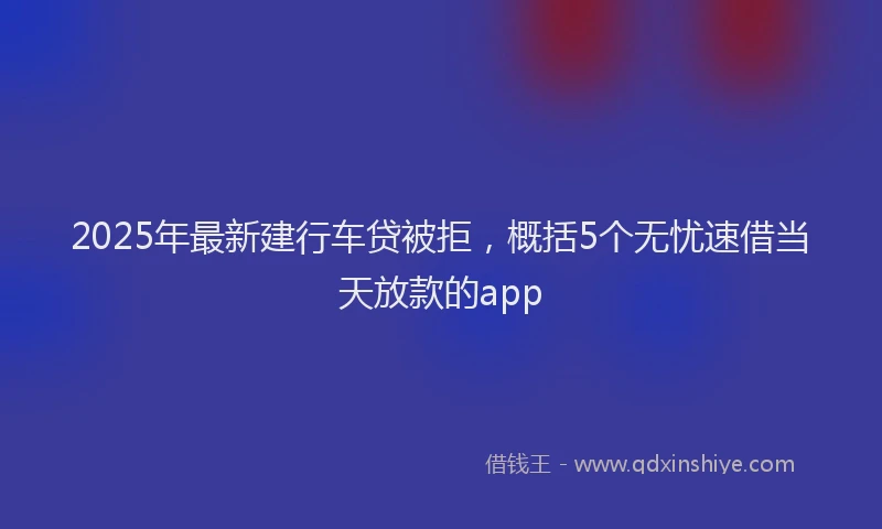 2025年最新建行车贷被拒，概括5个无忧速借当天放款的app