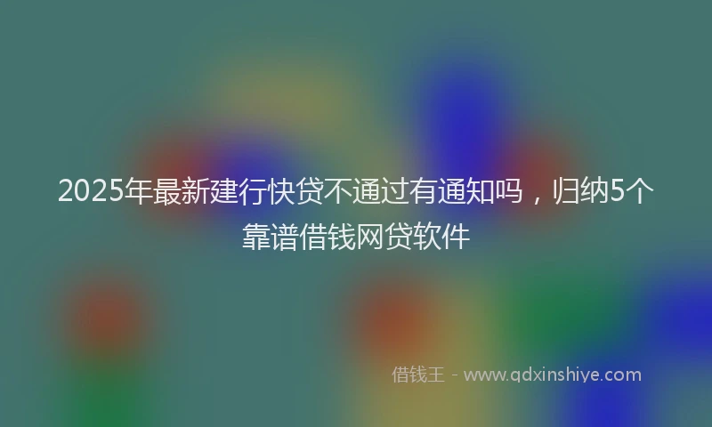 2025年最新建行快贷不通过有通知吗，归纳5个靠谱借钱网贷软件