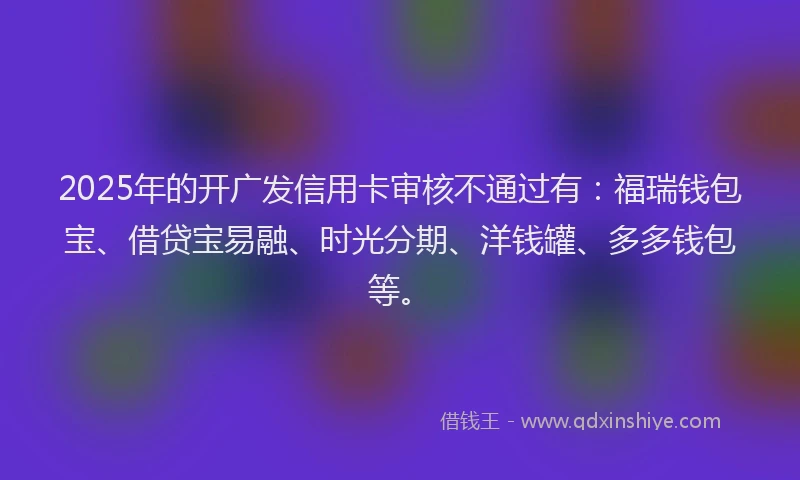 2025年的开广发信用卡审核不通过有：福瑞钱包宝、借贷宝易融、时光分期、洋钱罐、多多钱包等。