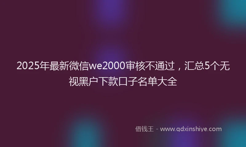 2025年最新微信we2000审核不通过，汇总5个无视黑户下款口子名单大全