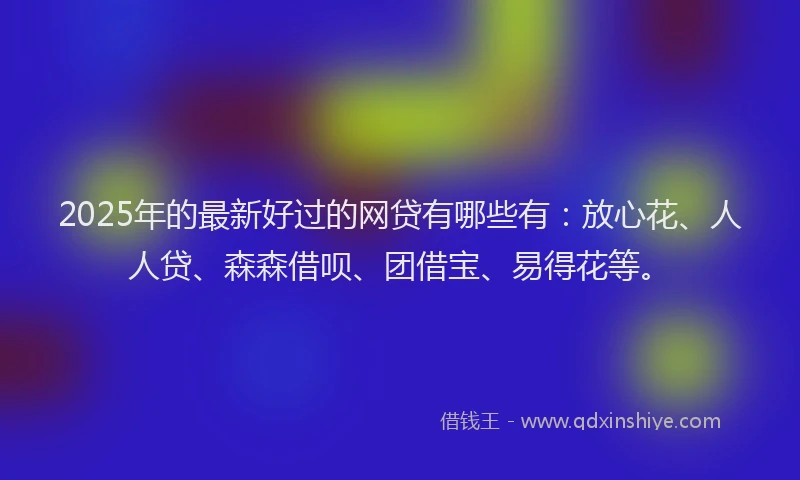 2025年的最新好过的网贷有哪些有：放心花、人人贷、森森借呗、团借宝、易得花等。
