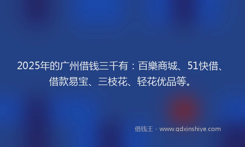 2025年的广州借钱三千有：百樂商城、51快借、借款易宝、三枝花、轻花优品等。