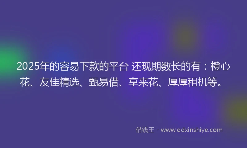 2025年的容易下款的平台 还现期数长的有：橙心花、友佳精选、甄易借、享来花、厚厚租机等。
