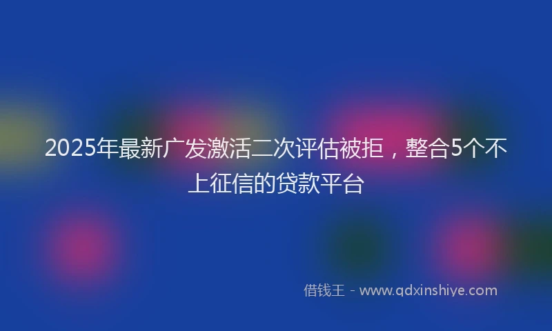 2025年最新广发激活二次评估被拒，整合5个不上征信的贷款平台