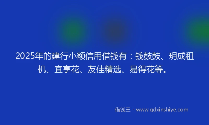 2025年的建行小额信用借钱有：钱鼓鼓、玥成租机、宜享花、友佳精选、易得花等。