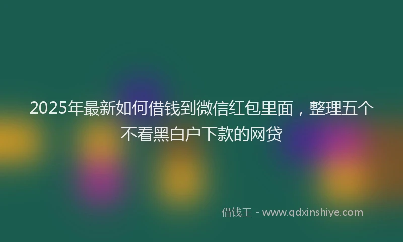 2025年最新如何借钱到微信红包里面，整理五个不看黑白户下款的网贷
