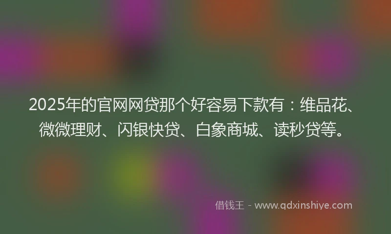 2025年的官网网贷那个好容易下款有：维品花、微微理财、闪银快贷、白象商城、读秒贷等。