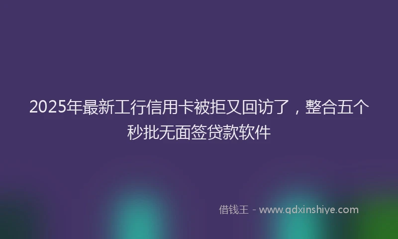 2025年最新工行信用卡被拒又回访了，整合五个秒批无面签贷款软件