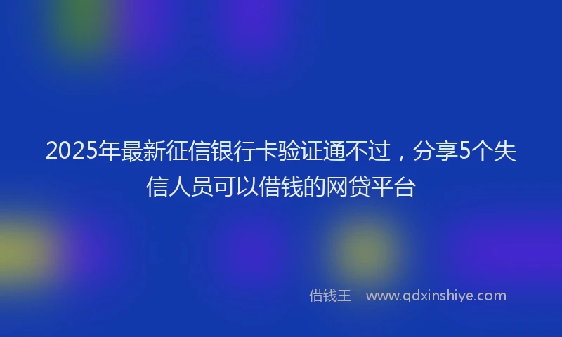 2025年最新征信银行卡验证通不过，分享5个失信人员可以借钱的网贷平台