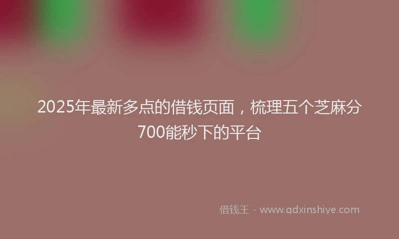 2025年最新多点的借钱页面，梳理五个芝麻分700能秒下的平台