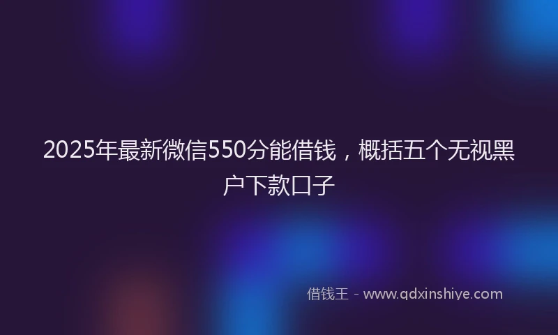 2025年最新微信550分能借钱，概括五个无视黑户下款口子