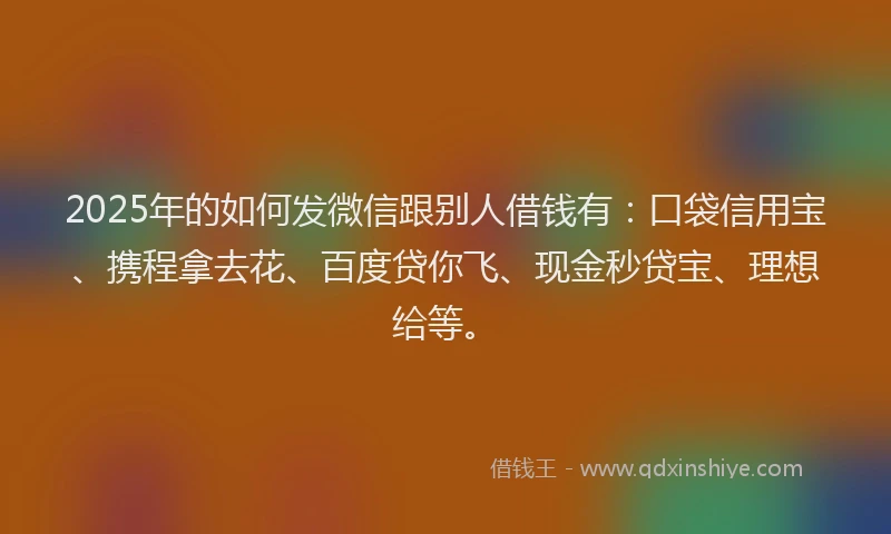 2025年的如何发微信跟别人借钱有：口袋信用宝、携程拿去花、百度贷你飞、现金秒贷宝、理想给等。