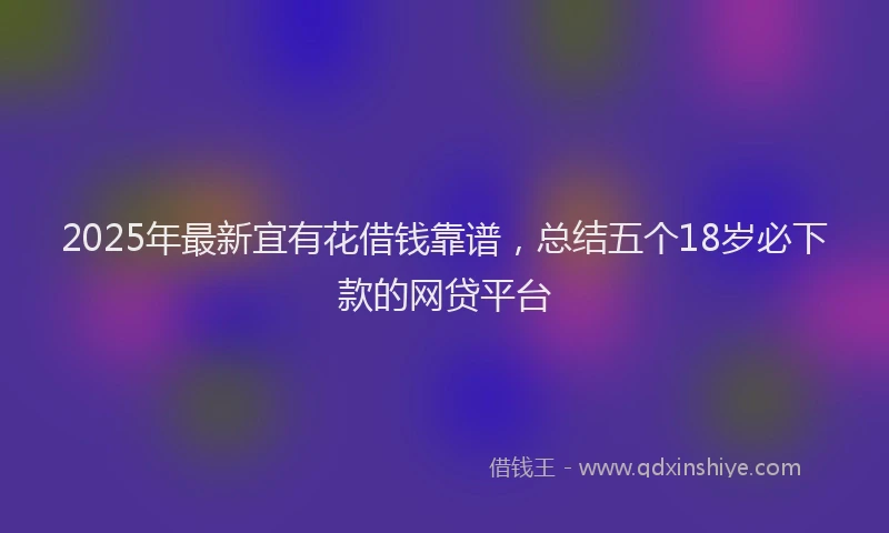 2025年最新宜有花借钱靠谱，总结五个18岁必下款的网贷平台