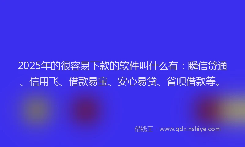 2025年的很容易下款的软件叫什么有：瞬信贷通、信用飞、借款易宝、安心易贷、省呗借款等。