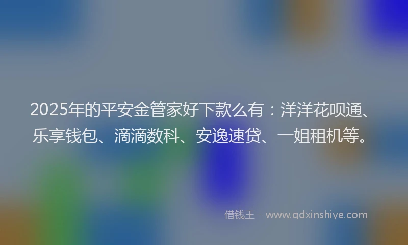 2025年的平安金管家好下款么有：洋洋花呗通、乐享钱包、滴滴数科、安逸速贷、一姐租机等。
