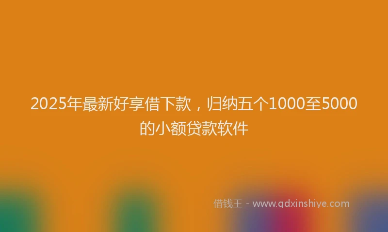 2025年最新好享借下款，归纳五个1000至5000的小额贷款软件