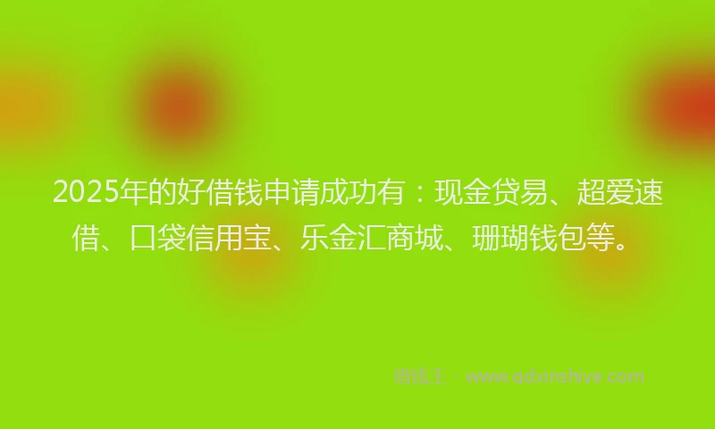 2025年的好借钱申请成功有：现金贷易、超爱速借、口袋信用宝、乐金汇商城、珊瑚钱包等。