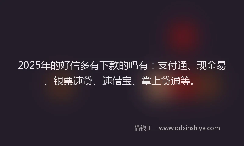2025年的好信多有下款的吗有：支付通、现金易、银票速贷、速借宝、掌上贷通等。