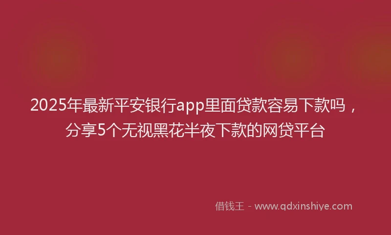 2025年最新平安银行app里面贷款容易下款吗，分享5个无视黑花半夜下款的网贷平台