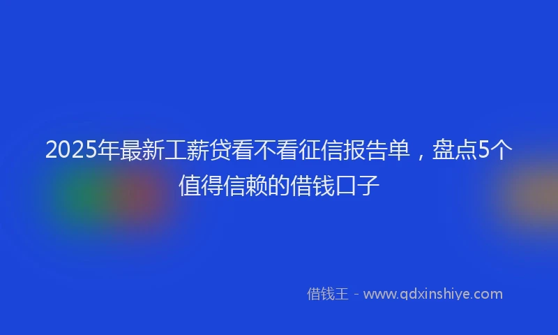 2025年最新工薪贷看不看征信报告单，盘点5个值得信赖的借钱口子