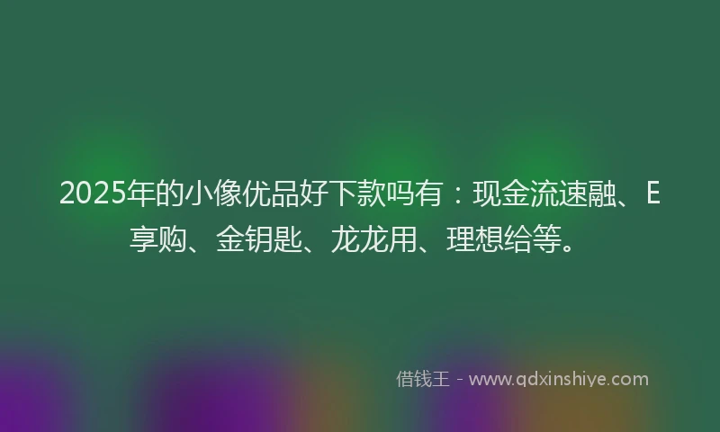 2025年的小像优品好下款吗有：现金流速融、E享购、金钥匙、龙龙用、理想给等。
