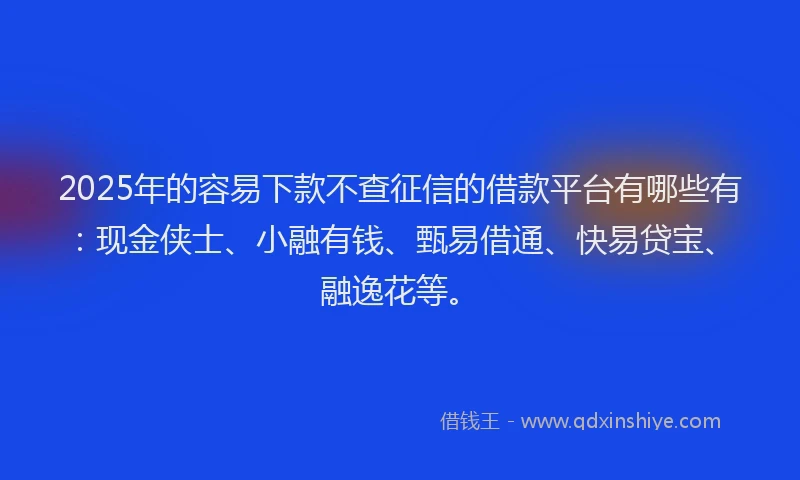 2025年的容易下款不查征信的借款平台有哪些有：现金侠士、小融有钱、甄易借通、快易贷宝、融逸花等。