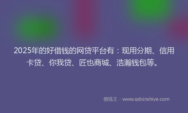 2025年的好借钱的网贷平台有：现用分期、信用卡贷、你我贷、匠也商城、浩瀚钱包等。