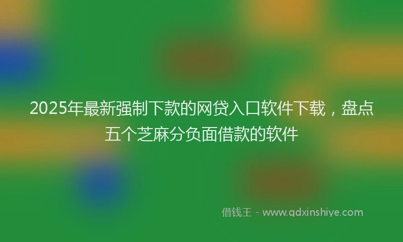 2025年最新强制下款的网贷入口软件下载，盘点五个芝麻分负面借款的软件