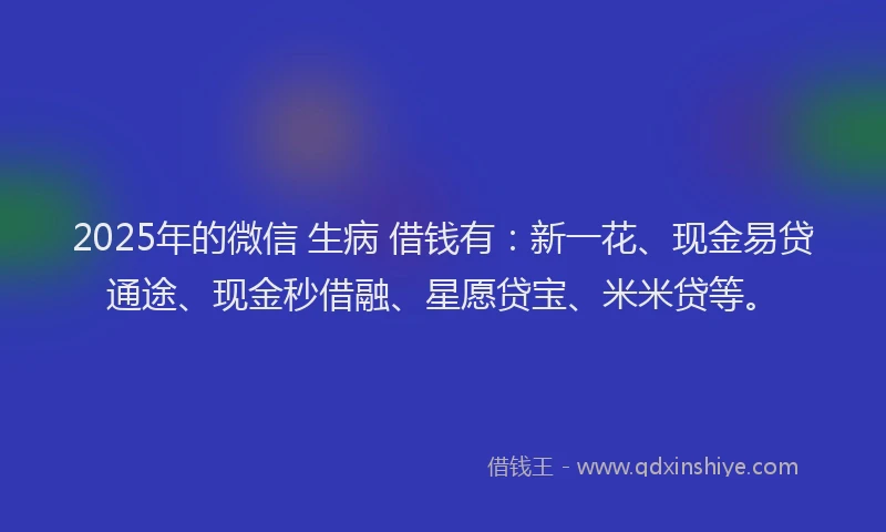 2025年的微信 生病 借钱有：新一花、现金易贷通途、现金秒借融、星愿贷宝、米米贷等。