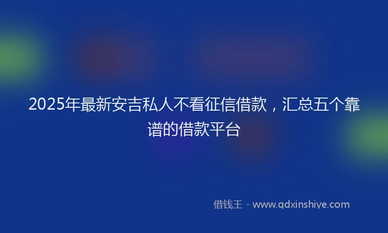 2025年最新安吉私人不看征信借款，汇总五个靠谱的借款平台