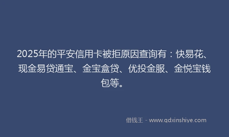 2025年的平安信用卡被拒原因查询有：快易花、现金易贷通宝、金宝盒贷、优投金服、金悦宝钱包等。