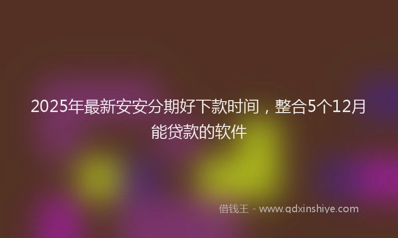 2025年最新安安分期好下款时间，整合5个12月能贷款的软件