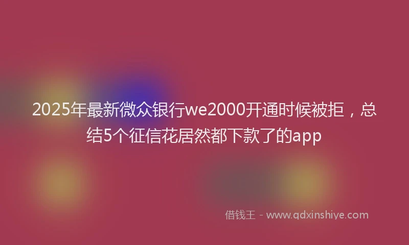 2025年最新微众银行we2000开通时候被拒，总结5个征信花居然都下款了的app