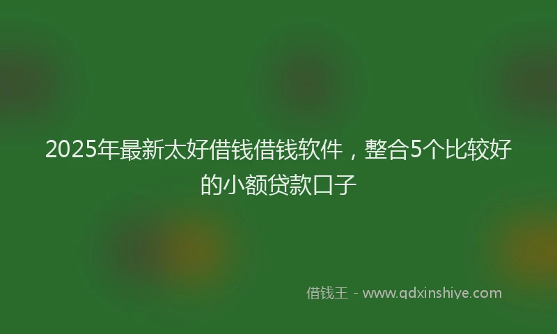 2025年最新太好借钱借钱软件，整合5个比较好的小额贷款口子