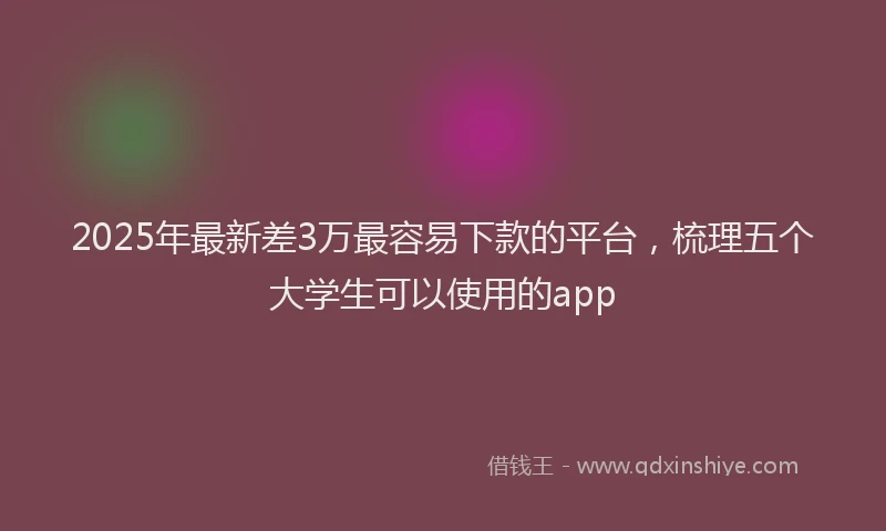 2025年最新差3万最容易下款的平台，梳理五个大学生可以使用的app