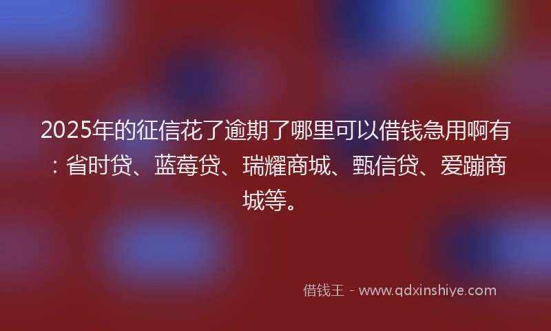 2025年的征信花了逾期了哪里可以借钱急用啊有：省时贷、蓝莓贷、瑞耀商城、甄信贷、爱蹦商城等。