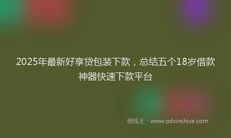 2025年最新好享贷包装下款，总结五个18岁借款神器快速下款平台