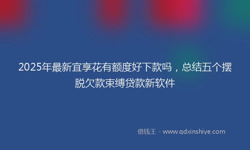 2025年最新宜享花有额度好下款吗，总结五个摆脱欠款束缚贷款新软件