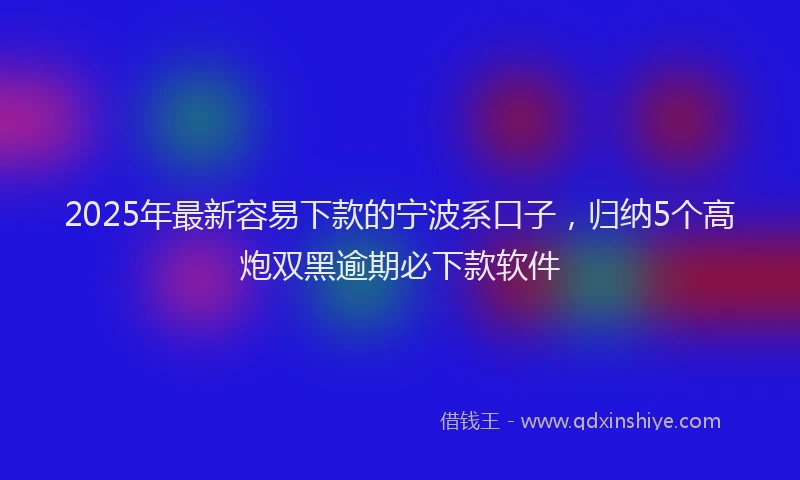 2025年最新容易下款的宁波系口子，归纳5个高炮双黑逾期必下款软件