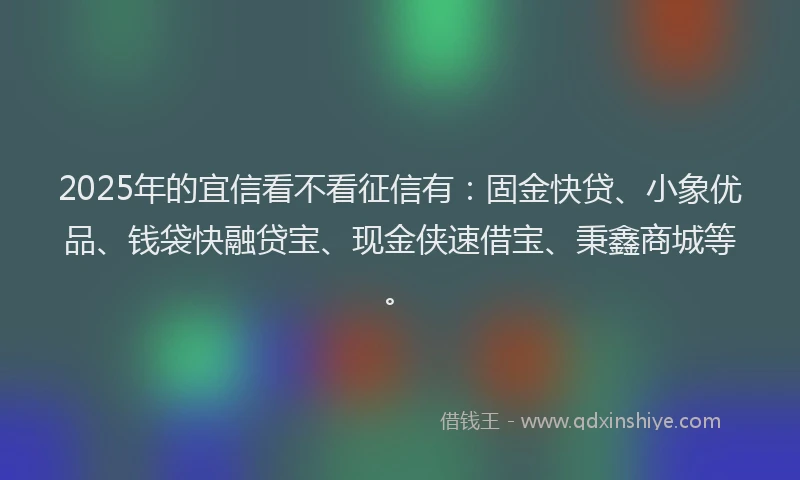 2025年的宜信看不看征信有：固金快贷、小象优品、钱袋快融贷宝、现金侠速借宝、秉鑫商城等。
