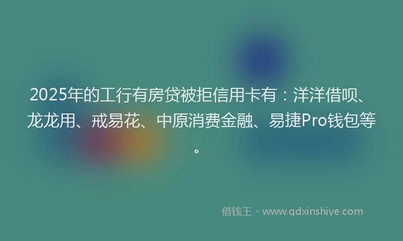 2025年的工行有房贷被拒信用卡有：洋洋借呗、龙龙用、戒易花、中原消费金融、易捷Pro钱包等。